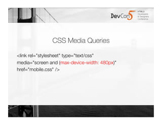 CSS Media Queries

<link rel="stylesheet" type="text/css"
media="screen and (max-device-width: 480px)"
href="mobile.css" />
 