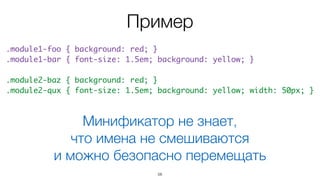 Пример
58
.module1-foo { background: red; }
.module1-bar { font-size: 1.5em; background: yellow; }
.module2-baz { background: red; }
.module2-qux { font-size: 1.5em; background: yellow; width: 50px; }
Минификатор не знает,  
что имена не смешиваются  
и можно безопасно перемещать
 