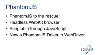 • PhantomJS to the rescue!
• Headless WebKit browser
• Scriptable through JavaScript
• Now a PhantomJS Driver in WebDriver
 