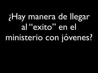 ¿Hay manera de llegar
    al “exito” en el
ministerio con jóvenes?
 