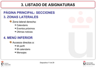 3. LISTADO DE ASIGNATURAS
PÁGINA PRINCIPAL: SECCIONES
3. ZONAS LATERALES
Zona lateral derecha:
Calendario
Eventos próximos
Últimas noticias

4. MENÚ INFERIOR
Accesos directos a:
Mi perfil
Mi calendario
Mensajes

Diapositiva 11 de 29

 