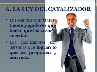 6. LA LEY DEL CATALIZADOR
• Los equipos triunfantes
tienen jugadores que
hacen que las cosas
sucedan
• Los catalizadores son
personas que logran lo
que se proponen y
aún más.
 