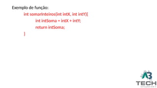 Exemplo de função:
int somarInteiros(int intX, int intY){
int intSoma = intX + intY;
return intSoma;
}
 