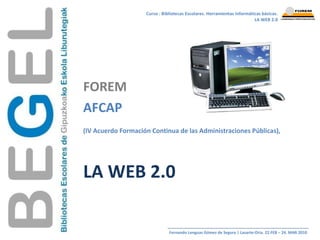 Curso : Bibliotecas Escolares. Herramientas informáticas básicas. LA WEB 2.0 FOREM AFCAP (IV Acuerdo Formación Continua de las Administraciones Públicas),   LA WEB 2.0 Fernando Lenguas Gómez de Segura | Lasarte-Oria. 22.FEB – 24. MAR 2010  