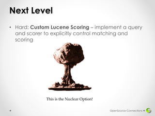 Next Level
• Hard: Custom Lucene Scoring – implement a query
and scorer to explicitly control matching and
scoring
OpenSource Connections
This is the Nuclear Option!
 