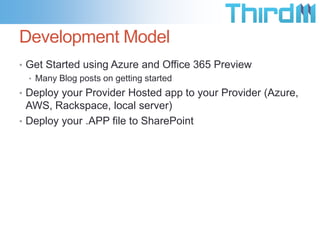 Development Model
• Get Started using Azure and Office 365 Preview
• Many Blog posts on getting started
• Deploy your Provider Hosted app to your Provider (Azure,
AWS, Rackspace, local server)
• Deploy your .APP file to SharePoint
 