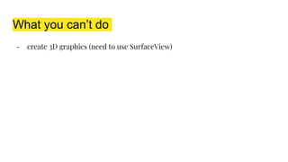 What you can’t do
- create 3D graphics (need to use SurfaceView)
 