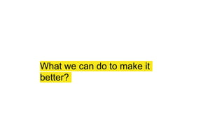 What we can do to make it
better?
 