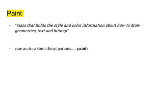 Paint
- “class that holds the style and color information about how to draw
geometries, text and bitmap”
- canvas.drawSomething( params… , paint)
 