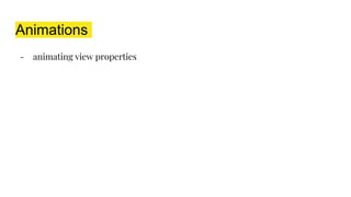 Animations
- animating view properties
 