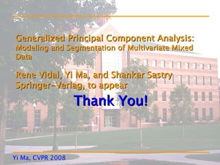Generalized Principal Component Analysis:
Modeling and Segmentation of Multivariate Mixed
Data

Rene Vidal, Yi Ma, and Shankar Sastry
Springer-Verlag, to appear

                   Thank You!



Yi Ma, CVPR 2008
 