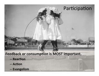  ParLcipaLon	
  




Feedback	
  or	
  consump)on	
  is	
  MOST	
  important.	
  	
  
   –  Reac)on	
  
   –  Ac)on	
  
   –  Evangelism	
  
       8	
                                                         8
 