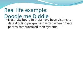 Real life example:
Doodle me Diddle
• Electricity board in India have been victims to
data diddling programs inserted when private
parties computerized their systems.
 
