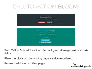 CALL TO ACTION BLOCKS
• Each Call to Action block has title, background image, text, and links
ﬁelds
• Place the block on the landing page, can be re-ordered
• Re-use the blocks on other pages
 