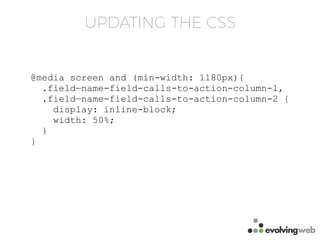 UPDATING THE CSS
@media screen and (min-width: 1180px){
.field—name-field-calls-to-action-column-1,
.field—name-field-calls-to-action-column-2 {
display: inline-block;
width: 50%;
}
}
 