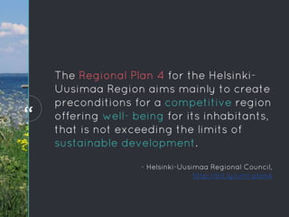 “
The Regional Plan 4 for the Helsinki-
Uusimaa Region aims mainly to create
preconditions for a competitive region
offering well- being for its inhabitants,
that is not exceeding the limits of
sustainable development.
“
- Helsinki-Uusimaa Regional Council,
http://bit.ly/uml-plan4
 