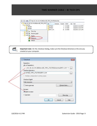  
 
 
 
Important note​: On the checkout dialog, make sure the Checkout directory is the one you                             
created on your computer. 
 
 
 
 
 
 
1/6/2016 4:11 PM Subversion Guide ­ 2016 Page: 9 
 
 