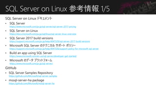 SQL Server on Linux 参考情報 1/5
https://www.microsoft.com/ja-jp/sql-server/sql-server-2017-pricing
https://docs.microsoft.com/ja-jp/sql/linux/sql-server-linux-overview
https://support.microsoft.com/ja-jp/help/4047329/sql-server-2017-build-versions
https://support.microsoft.com/ja-jp/help/4047326/support-policy-for-microsoft-sql-server
https://www.microsoft.com/en-us/sql-server/developer-get-started/
https://www.microsoft.com/ja-jp/sql-server/
https://github.com/Microsoft/sql-server-samples
https://github.com/Microsoft/mssql-server-ha
 