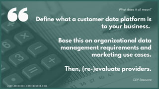 CDP Resource
Define what a customer data platform is
to your business.
Base this on organizational data
management requirements and
marketing use cases.
Then, (re-)evaluate providers.
What does it all mean?
@ C D P _ R E S O U R C E , C D P R E S O U R C E . C O M
 