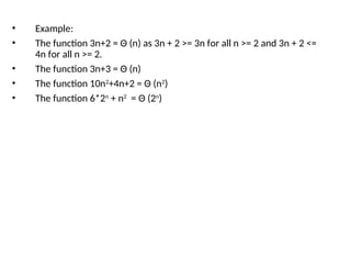 • Example:
• The function 3n+2 = Θ (n) as 3n + 2 >= 3n for all n >= 2 and 3n + 2 <=
4n for all n >= 2.
• The function 3n+3 = Θ (n)
• The function 10n2
+4n+2 = Θ (n2
)
• The function 6*2n
+ n2
= Θ (2n
)
 