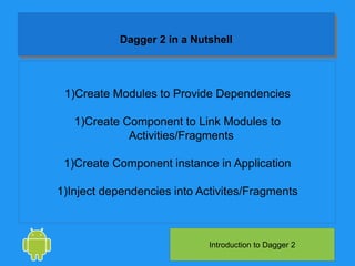 1)Create Modules to Provide Dependencies
1)Create Component to Link Modules to
Activities/Fragments
1)Create Component instance in Application
1)Inject dependencies into Activites/Fragments
Introduction to Dagger 2
Dagger 2 in a Nutshell
 