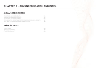 TAXII CONFIG 146
WATCHED DOMAINS 149
TRUSTED DOMAINS 150
DARKTRACE ADVANCED SEARCH 138
NAVIGATING ADVANCED SEARCH 139
SEARCHING ADVANCED SEARCH 140
CHANGING THE LAYOUT AND FILTERING ADVANCED SEARCH RESULTS 142
BUILDING A COMPLEX ADVANCED SEARCH QUERY 144
ADVANCED SEARCH AND INTEL
CHAPTER 7 -
ADVANCED SEARCH
THREAT INTEL
 