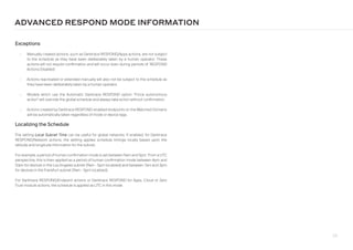 211
Exceptions
• Manually created actions, such as Darktrace RESPOND/Apps actions, are not subject
to the schedule as they have been deliberately taken by a human operator. These
actions will not require confirmation and will occur even during periods of ‘RESPOND
Actions Disabled’.
• Actions reactivated or extended manually will also not be subject to the schedule as
they have been deliberately taken by a human operator.
• Models which use the Automatic Darktrace RESPOND option “Force autonomous
action” will override the global schedule and always take action without confirmation.
• Actions created by Darktrace RESPOND-enabled endpoints on the Watched Domains
will be automatically taken regardless of mode or device tags.
Localizing the Schedule
The setting Local Subnet Time can be useful for global networks. If enabled, for Darktrace
RESPOND/Network actions, the setting applies schedule timings locally based upon the
latitude and longitude information for the subnet.
For example, a period of human confirmation mode is set between 9am and 5pm. From a UTC
perspective, this is then applied as a period of human confirmation mode between 4pm and
12am for devices in the Los Angeles subnet (9am - 5pm localized) and between 7am and 3pm
for devices in the Frankfurt subnet (9am - 5pm localized).
For Darktrace RESPOND/Endpoint actions or Darktrace RESPOND for Apps, Cloud or Zero
Trust module actions, the schedule is applied as UTC in this mode.
ADVANCED RESPOND MODE INFORMATION
 