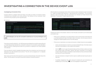 52
Investigating a Connection Entry
A typical network or endpoint device will have a log made up mostly of connection events.
Connections are indicated by an arrow pointing in the direction of the connection. Each
connection entry is broken up into important parts.
For example:
INVESTIGATING A CONNECTION IN THE DEVICE EVENT LOG
long-arrow-left ws123.holdingsinc.com was still connected to darktrace.com via proxy.holdingsinc.com
[443]
Afterthe device is a simple description ofthe connection status. Examples include “connected
to”, “made a successful DNS request for”, “was blocked from connecting to”. The connection
direction is part of this status: “was still connected to by” indicates our chosen device is the
destination, “connected to” means it was the source.
First isthe connection direction - a long-arrow-left left-facing arrowindicatesthe connectionwas outbound,
a long-arrow-right right-facing arrow indicates the connection is inbound. An arrow with a cross indicates a
failed connection. A flashing arrow means the connection is ongoing at the Threat Visualizer
time selected.
Click the direction arrow for detailed information about the connection such as source and
destination IPs, data transferred and protocol. This info can be “popped out” in a separate
window to refer back to.
Next, hoveroverthe name ofthe device fora summarytooltipwith basic information about the
device. The first device in the log line should be the device currently focused on.
Following the status is the endpoint, device or host that was connected to (or the device was
connected to by).
• If the source or destination is an internal device, hover over the name of the device for
a summary tooltip with basic information about the device. Click the device name to
change the Threat Visualizer focus to this other device.
• If the source or destination is an external hostname, multiple interactions are available:
• Hover overthe endpoint or host for a summarytooltip with basic information about
the rarity of the endpoint in the context of the network.
• Clickthe external-link-alt link icon to open the external sites summary. Similarto device summary,
this summary gives information devices that have connected to the external
location. More information is available in External Sites Summaryand External Sites
Summary for IPs and Hostnames.
• Click the hostname or endpoint name to open an additional event log focused on
that host.
• If workflow integrations that allow lookups for external IPs and hostnames are
enabled (such a VirusTotal), a exclamation-circle pivot icon will appear for these entries.
 