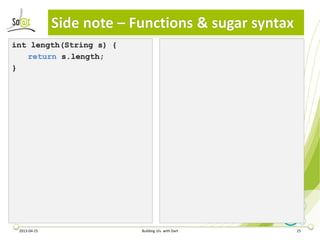Side note – Functions & sugar syntax
int length(String s) {
   return s.length;
}




 2013-04-15                Building UIs with Dart    25
 