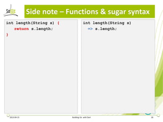 Side note – Functions & sugar syntax
int length(String s) {                 int length(String s)
   return s.length;                      => s.length;
}




 2013-04-15                Building UIs with Dart             26
 