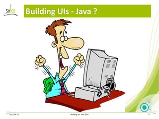 Building UIs - Java ?




2013-04-15                Building UIs with Dart   4
 