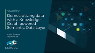 Democratizing data
with a Knowledge
Graph powered
Semantic Data Layer
STARDOG
Navin Sharma
VP, Product
 