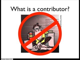 What is a contributor?
http://en.wikipedia.org/wiki/Code_monkey
Tuesday, October 5, 2010
 