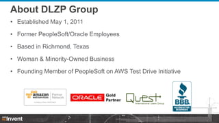 About DLZP Group
• Established May 1, 2011
• Former PeopleSoft/Oracle Employees
• Based in Richmond, Texas
• Woman & Minority-Owned Business
• Founding Member of PeopleSoft on AWS Test Drive Initiative
 