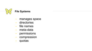 File Systems
- manages space
- directories
- file names
- meta-data
- permissions
- compression
- quotas
 