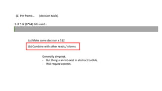 (1) Per-frame… 
(decision table) 
1 of 512 (8*64) bits used… 
(a) Make same decision x 512 
(b) Combine with other reads / xforms 
Generally simplest. 
- But things cannot exist in abstract bubble. 
- Will require context. 
 