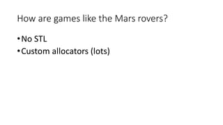 How are games like the Mars rovers? 
•No STL 
•Custom allocators (lots) 
 