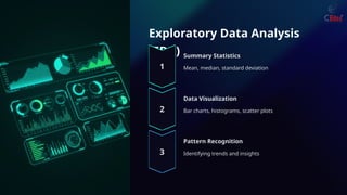 Exploratory Data Analysis
(EDA) Summary Statistics
Mean, median, standard deviation
Data Visualization
Bar charts, histograms, scatter plots
Pattern Recognition
Identifying trends and insights
 