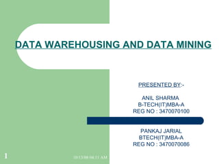 DATA WAREHOUSING AND DATA MINING PRESENTED BY :- ANIL SHARMA  B-TECH(IT)MBA-A REG NO : 3470070100 PANKAJ JARIAL BTECH(IT)MBA-A REG NO : 3470070086 