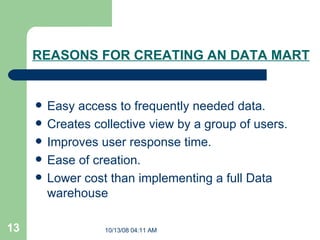 REASONS FOR CREATING AN DATA MART   Easy access to frequently needed data.  Creates collective view by a group of users.  Improves user response time. Ease of creation.  Lower cost than implementing a full Data warehouse  