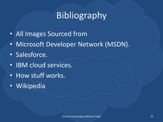 Bibliography
• All Images Sourced from
• Microsoft Developer Network (MSDN).
• Salesforce.
• IBM cloud services.
• How stuff works.
• Wikipedia
Cloud Computing by Abhijeet Singh 22
 
