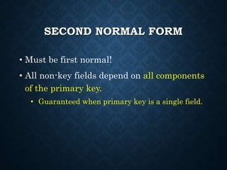 SECOND NORMAL FORM
• Must be first normal!
• All non-key fields depend on all components
of the primary key.
• Guaranteed when primary key is a single field.
 