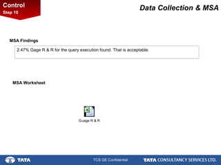 3.
TCS GE Confidential
Data Collection & MSAControl
Step 10
MSA Findings
2.47% Gage R & R for the query execution found. That is acceptable.
Guage R & R
MSA Worksheet
 