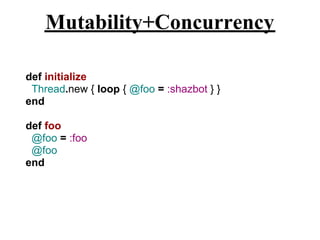 Mutability+Concurrency

def initialize
 Thread.new { loop { @foo = :shazbot } }
end

def foo
 @foo = :foo
 @foo
end
 