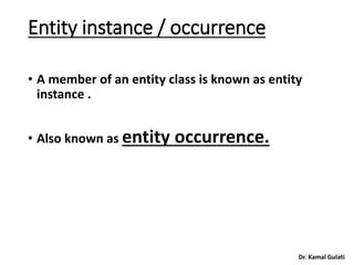 Dr. Kamal Gulati
Entity instance / occurrence
• A member of an entity class is known as entity
instance .
• Also known as entity occurrence.
 