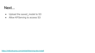 Next...
● Upload the saved_model to S3
● Allow KFServing to access S3
https://mlbookcamp.com/article/kfserving-eks-install
 