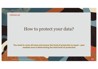 You need to cover all areas and ensure the level of protection is equal – your
weakest area is determining the total level of protection
How to protect your data?
7
Copyright © 2020, Oracle and/or its affiliates. All rights reserved.
|
 