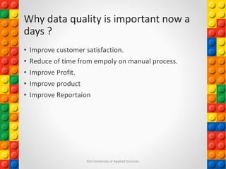 Why data quality is important now a
days ?
• Improve customer satisfaction.
• Reduce of time from empoly on manual process.
• Improve Profit.
• Improve product
• Improve Reportaion
Kiel University of Applied Sciences
 