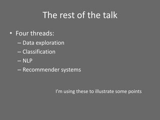 The rest of the talk
• Four threads:
– Data exploration
– Classification
– NLP
– Recommender systems
I’m using these to illustrate some points
 