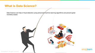 What is Data Science?
Data Science can help in fraud detection using advanced machine learning algorithms and prevent great
monetary losses
 